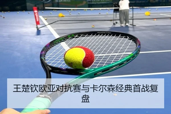 王楚钦欧亚对抗赛与卡尔森经典首战复盘